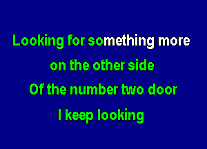 Looking for something more

on the other side
0f the number two door

I keep looking