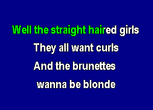 Well the straight haired girls
They all want curls

And the brunettes
wanna be blonde