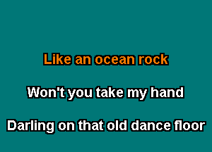 Like an ocean rock

Won't you take my hand

Darling on that old dance floor