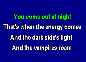 You come out at night
That's when the energy comes

And the dark side's light
And the vampires roam