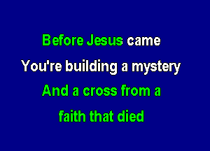 Before Jesus came

You're building a mystery

And a cross from a
faith that died
