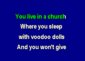 You live in a church
Where you sleep

with voodoo dolls

And you won't give