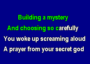 Building a mystely
And choosing so carefully

You woke up screaming aloud
A prayer from your secret god