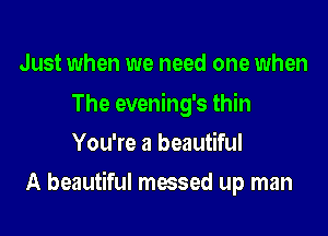 Just when we need one when

The evening's thin
You're a beautiful

A beautiful messed up man