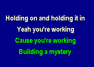 Holding on and holding it in
Yeah you're working
Cause you're working

Building a mystery