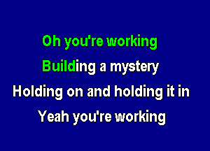 Oh you're working
Building a mystery

Holding on and holding it in

Yeah you're working