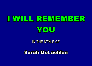 ll WIIILIL REMEMBER
YOU

IN THE STYLE 0F

Sarah McLachlan