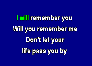 lwill remember you
Will you remember me
Don't let your

life pass you by