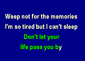 Weep not for the memories
I'm so tired but I can't sleep
Don't let your

life pass you by