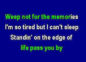 Weep not for the memories
I'm so tired but I can't sleep

Standin' on the edge of

life pass you by