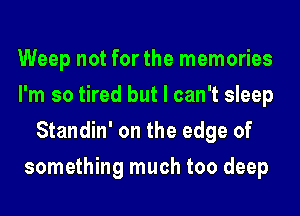 Weep not for the memories
I'm so tired but I can't sleep
Standin' on the edge of
something much too deep