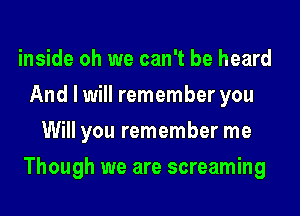 inside oh we can't be heard
And I will remember you
Will you remember me

Though we are screaming