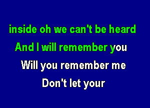 inside oh we can't be heard
And I will remember you
Will you remember me

Don't let your