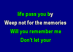 life pass you by
Weep not for the memories
Will you remember me

Don't let your