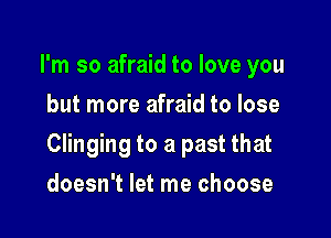 I'm so afraid to love you
but more afraid to lose

Clinging to a past that

doesn't let me choose