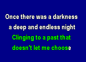 Once there was a darkness
a deep and endless night
Clinging to a past that
doesn't let me choose