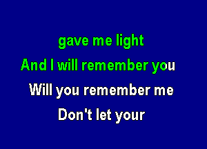 gave me light
And I will remember you
Will you remember me

Don't let your