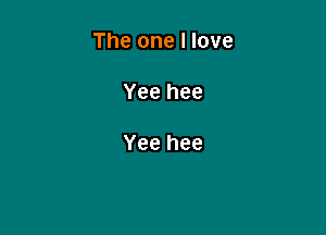 The one I love

Yee hee

Yee hee