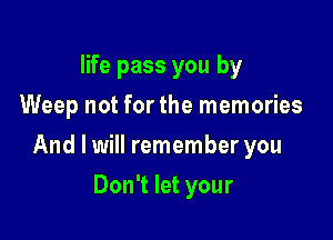 life pass you by
Weep not for the memories

And I will remember you

Don't let your