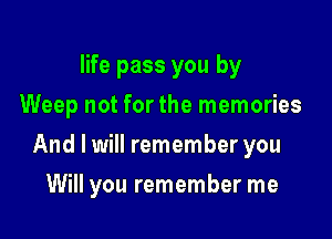 life pass you by
Weep not for the memories

And I will remember you

Will you remember me