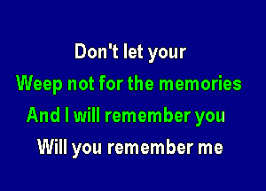 Don't let your
Weep not for the memories
And I will remember you

Will you remember me