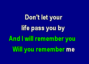 Don't let your
life pass you by

And I will remember you

Will you remember me