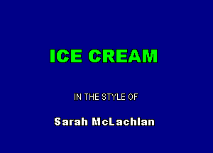 IICIE CREAM

IN THE STYLE 0F

Sarah McLachlan