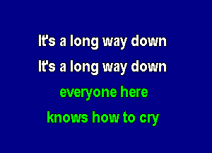 It's a long way down
It's a long way down
everyone here

knows how to cry