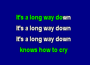 It's a long way down
It's a long way down
It's a long way down

knows how to cry