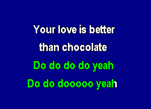 Your love is better
than chocolate

Do do do do yeah

Do do dooooo yeah