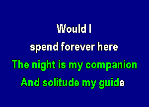 Would I
spend forever here

The night is my companion

And solitude my guide