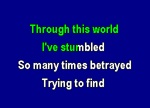 Through this world
I've stumbled

So many times betrayed
Trying to find