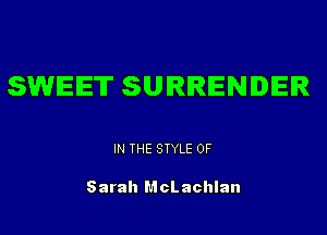 SWEET SURRENDER

IN THE STYLE 0F

Sarah McLachlan