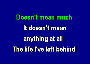 Doesn't mean much
It doesn't mean

anything at all
The life I've left behind