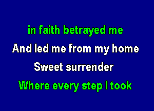 in faith betrayed me
And led me from my home
Sweet surrender

Where every step I took