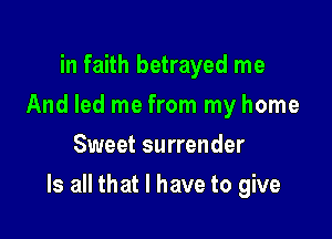 in faith betrayed me
And led me from my home
Sweet surrender

Is all that I have to give