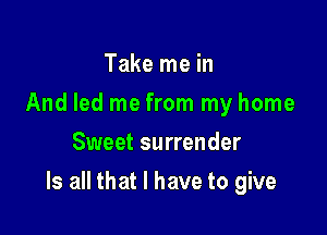 Take me in
And led me from my home
Sweet surrender

Is all that I have to give