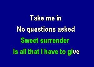 Take me in
No questions asked
Sweet surrender

Is all that I have to give