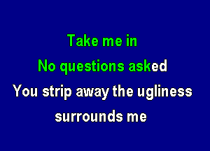 Take me in
No questions asked

You strip away the ugliness

surrounds me