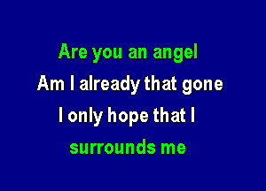 Are you an angel

Am I already that gone

lonly hope thatl
surrounds me