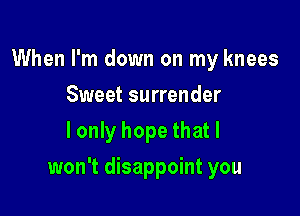 When I'm down on my knees
Sweet surrender
I only hope that I

won't disappoint you