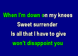 When I'm down on my knees
Sweet surrender

Is all that l have to give

won't disappoint you