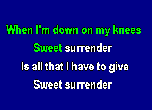 When I'm down on my knees
Sweet surrender

Is all that l have to give

Sweet surrender