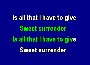 Is all that I have to give
Sweet surrender

Is all that l have to give

Sweet surrender