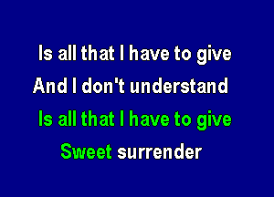 Is all that I have to give
And I don't understand

Is all that l have to give

Sweet surrender