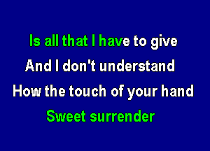 Is all that I have to give
And I don't understand

How the touch of your hand

Sweet surrender