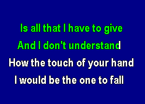 Is all that I have to give
And I don't understand

How the touch of your hand

Iwould be the one to fall