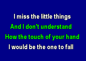 lmiss the little things
And I don't understand

How the touch of your hand

Iwould be the one to fall