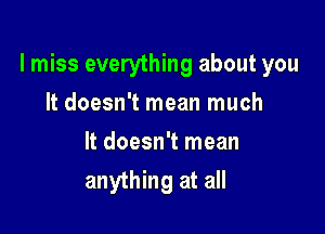 I miss everything about you

It doesn't mean much
It doesn't mean
anything at all