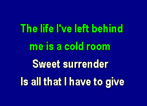 The life I've left behind
me is a cold room
Sweet surrender

Is all that I have to give